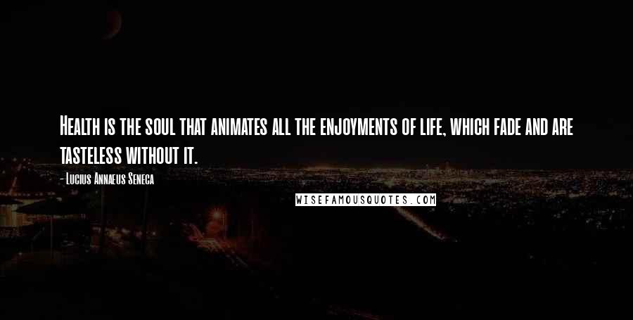 Lucius Annaeus Seneca Quotes: Health is the soul that animates all the enjoyments of life, which fade and are tasteless without it.