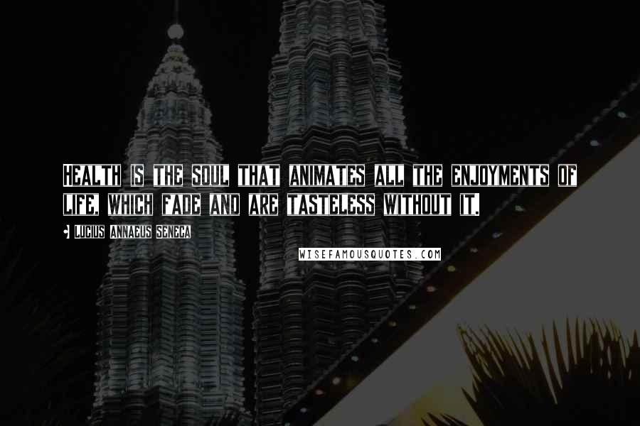 Lucius Annaeus Seneca Quotes: Health is the soul that animates all the enjoyments of life, which fade and are tasteless without it.