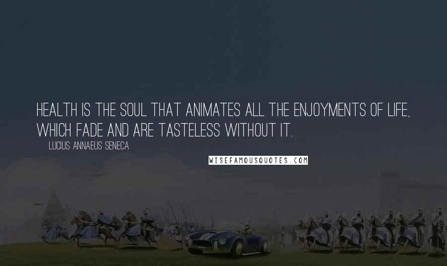 Lucius Annaeus Seneca Quotes: Health is the soul that animates all the enjoyments of life, which fade and are tasteless without it.