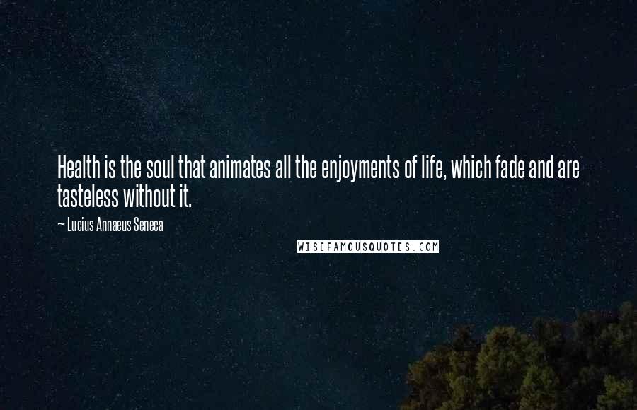 Lucius Annaeus Seneca Quotes: Health is the soul that animates all the enjoyments of life, which fade and are tasteless without it.