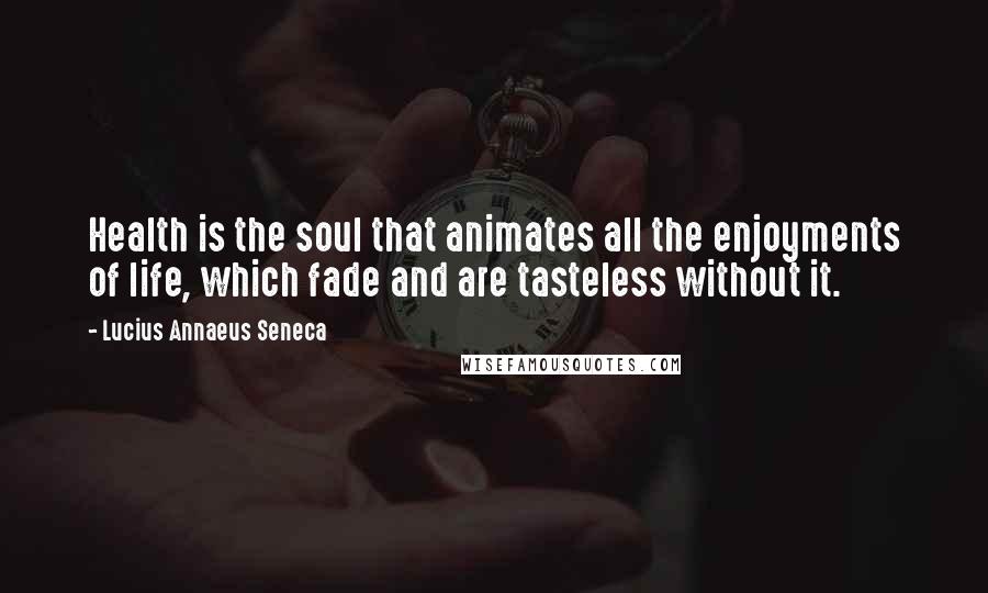 Lucius Annaeus Seneca Quotes: Health is the soul that animates all the enjoyments of life, which fade and are tasteless without it.