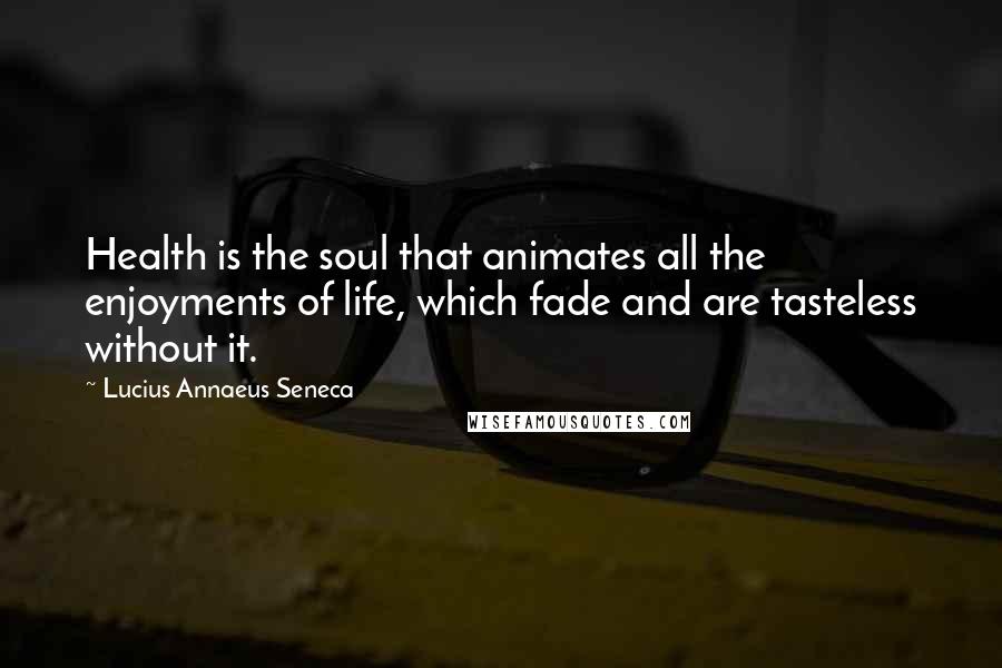 Lucius Annaeus Seneca Quotes: Health is the soul that animates all the enjoyments of life, which fade and are tasteless without it.