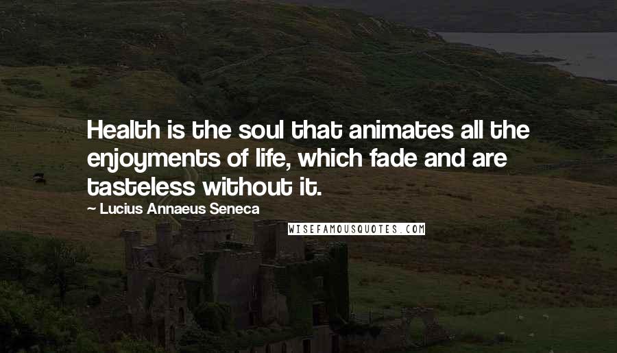 Lucius Annaeus Seneca Quotes: Health is the soul that animates all the enjoyments of life, which fade and are tasteless without it.