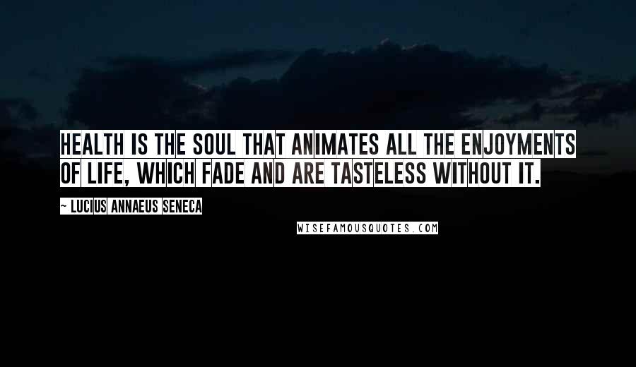 Lucius Annaeus Seneca Quotes: Health is the soul that animates all the enjoyments of life, which fade and are tasteless without it.