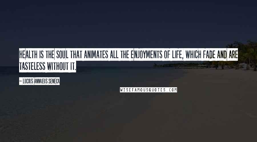 Lucius Annaeus Seneca Quotes: Health is the soul that animates all the enjoyments of life, which fade and are tasteless without it.