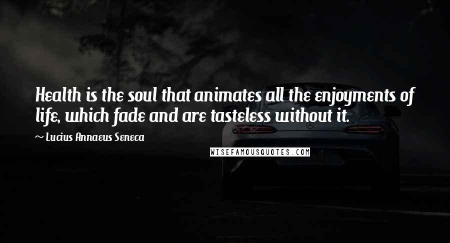 Lucius Annaeus Seneca Quotes: Health is the soul that animates all the enjoyments of life, which fade and are tasteless without it.