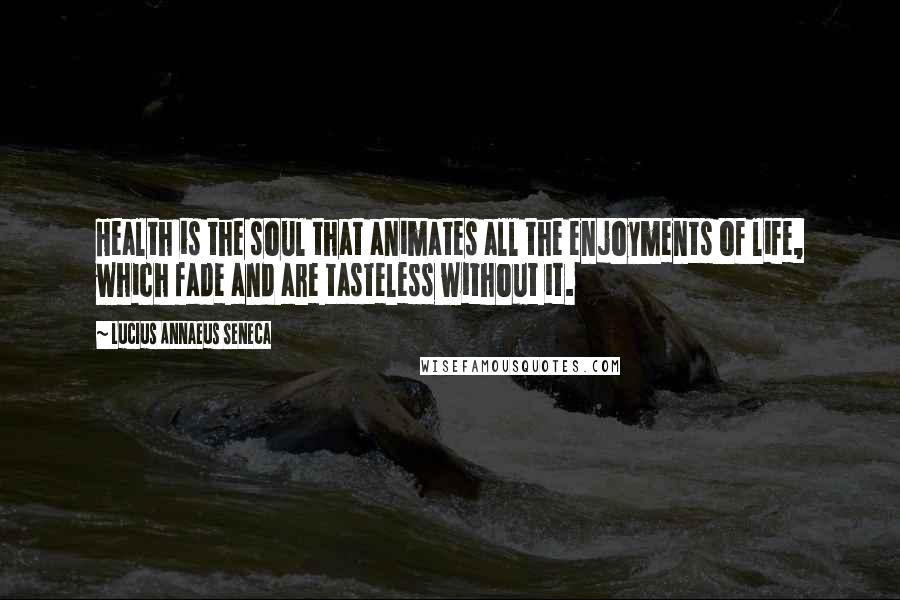 Lucius Annaeus Seneca Quotes: Health is the soul that animates all the enjoyments of life, which fade and are tasteless without it.