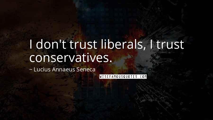 Lucius Annaeus Seneca Quotes: I don't trust liberals, I trust conservatives.