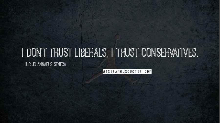 Lucius Annaeus Seneca Quotes: I don't trust liberals, I trust conservatives.