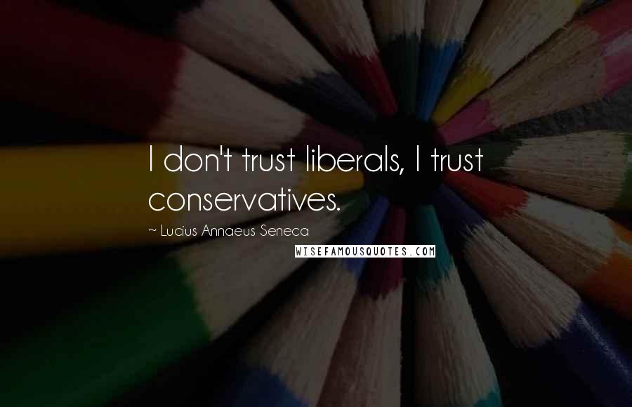 Lucius Annaeus Seneca Quotes: I don't trust liberals, I trust conservatives.