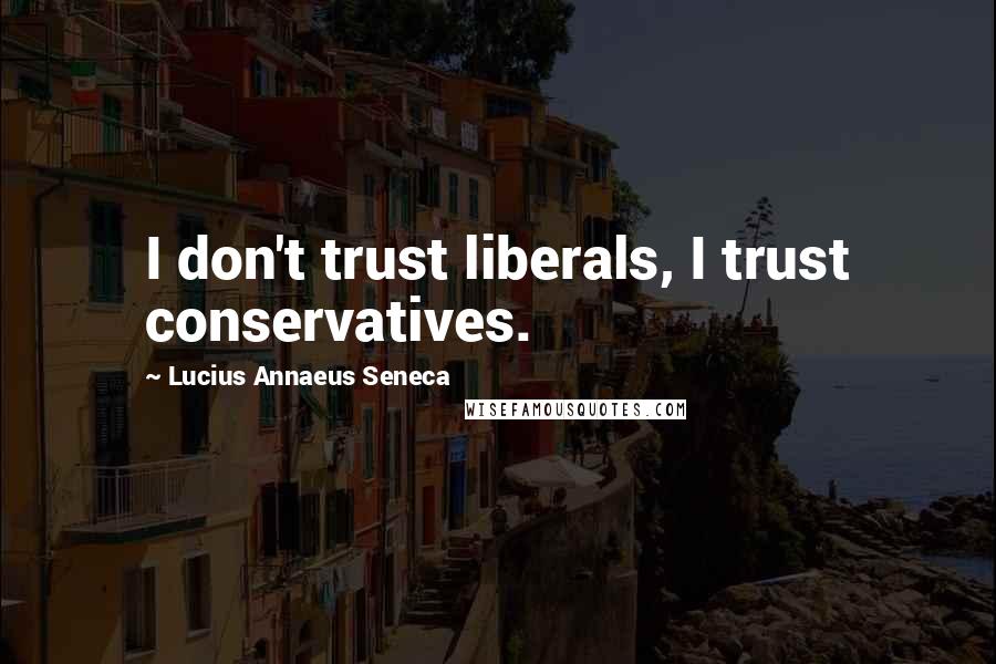 Lucius Annaeus Seneca Quotes: I don't trust liberals, I trust conservatives.