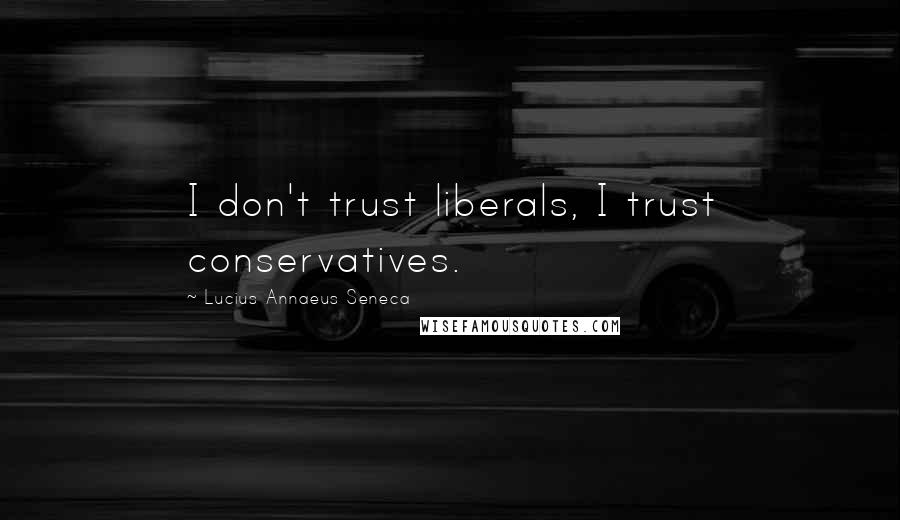 Lucius Annaeus Seneca Quotes: I don't trust liberals, I trust conservatives.