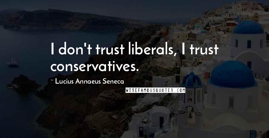 Lucius Annaeus Seneca Quotes: I don't trust liberals, I trust conservatives.