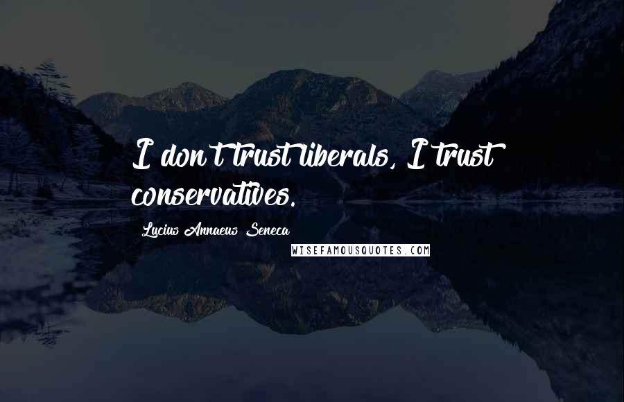 Lucius Annaeus Seneca Quotes: I don't trust liberals, I trust conservatives.