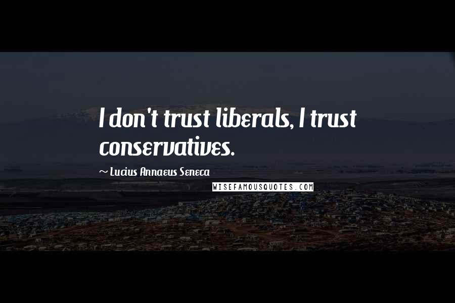 Lucius Annaeus Seneca Quotes: I don't trust liberals, I trust conservatives.