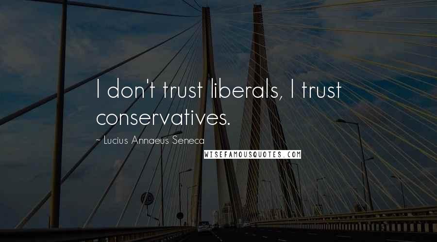 Lucius Annaeus Seneca Quotes: I don't trust liberals, I trust conservatives.