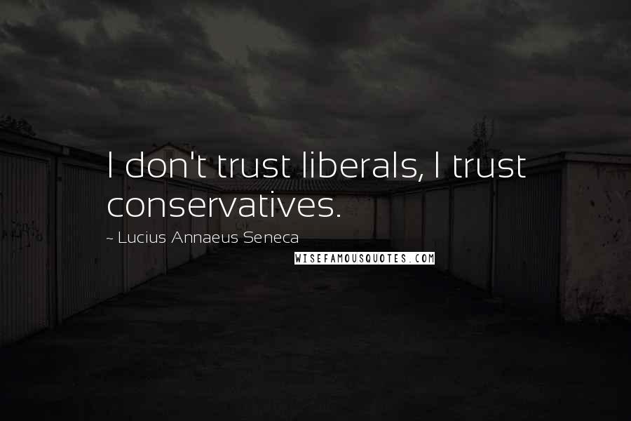 Lucius Annaeus Seneca Quotes: I don't trust liberals, I trust conservatives.