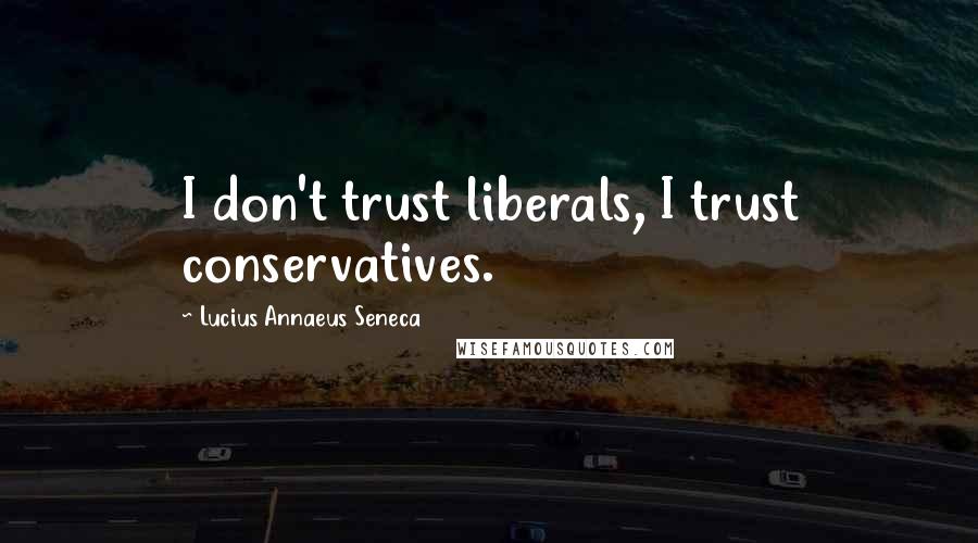 Lucius Annaeus Seneca Quotes: I don't trust liberals, I trust conservatives.