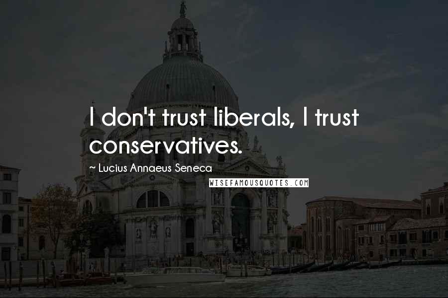 Lucius Annaeus Seneca Quotes: I don't trust liberals, I trust conservatives.