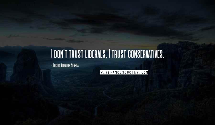 Lucius Annaeus Seneca Quotes: I don't trust liberals, I trust conservatives.