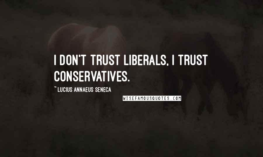 Lucius Annaeus Seneca Quotes: I don't trust liberals, I trust conservatives.