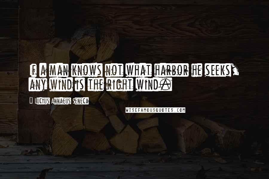 Lucius Annaeus Seneca Quotes: If a man knows not what harbor he seeks, any wind is the right wind.