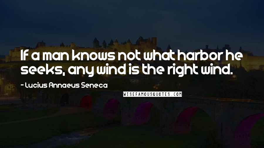 Lucius Annaeus Seneca Quotes: If a man knows not what harbor he seeks, any wind is the right wind.