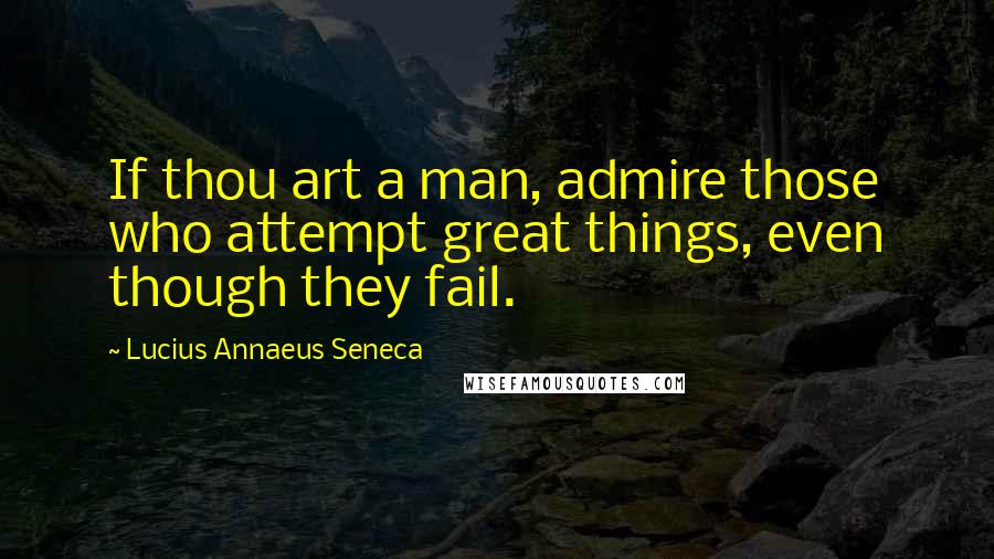 Lucius Annaeus Seneca Quotes: If thou art a man, admire those who attempt great things, even though they fail.