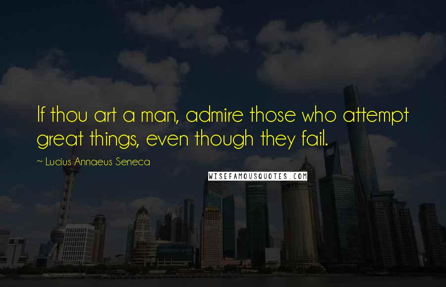 Lucius Annaeus Seneca Quotes: If thou art a man, admire those who attempt great things, even though they fail.