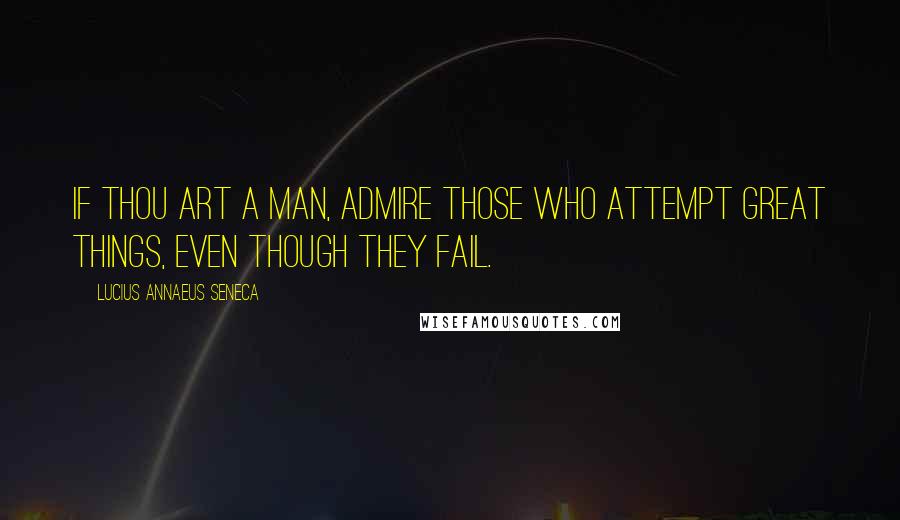 Lucius Annaeus Seneca Quotes: If thou art a man, admire those who attempt great things, even though they fail.