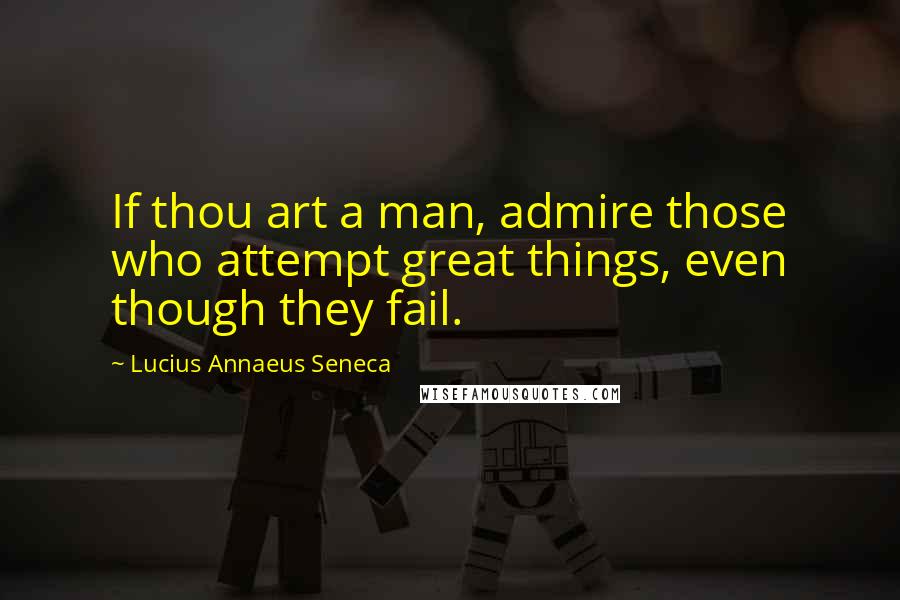 Lucius Annaeus Seneca Quotes: If thou art a man, admire those who attempt great things, even though they fail.