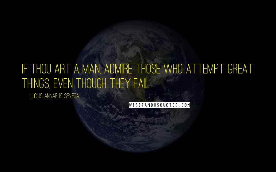 Lucius Annaeus Seneca Quotes: If thou art a man, admire those who attempt great things, even though they fail.