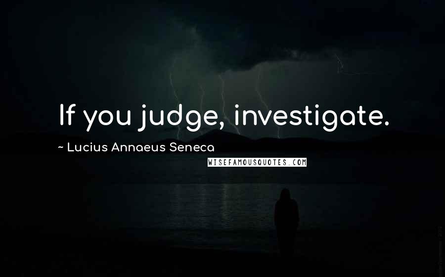 Lucius Annaeus Seneca Quotes: If you judge, investigate.