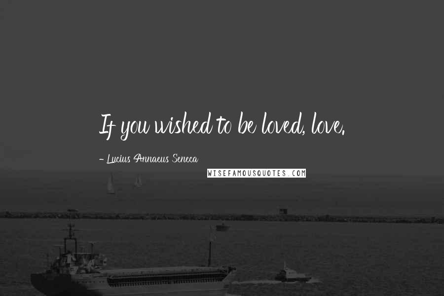 Lucius Annaeus Seneca Quotes: If you wished to be loved, love.