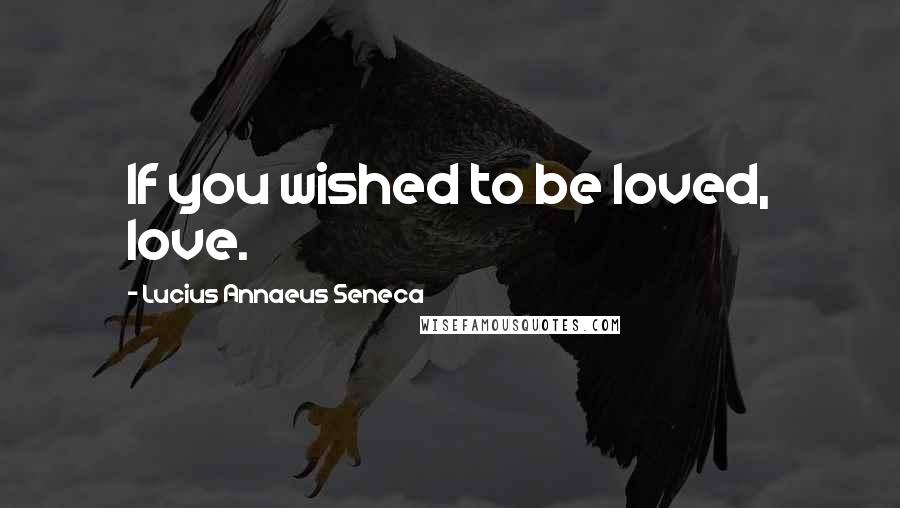 Lucius Annaeus Seneca Quotes: If you wished to be loved, love.