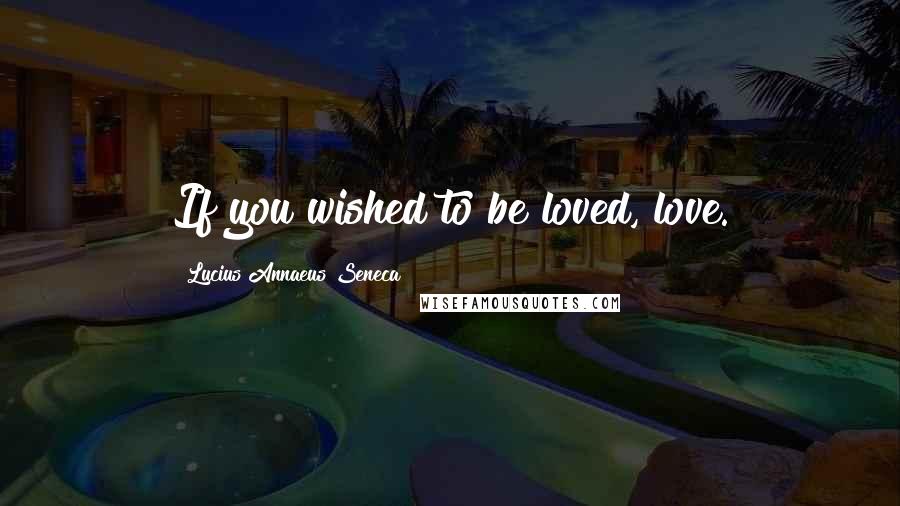 Lucius Annaeus Seneca Quotes: If you wished to be loved, love.