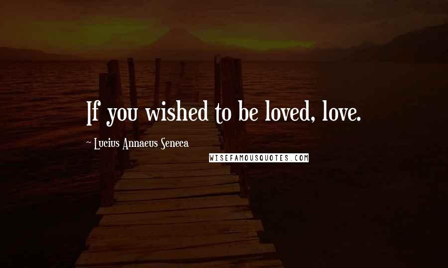 Lucius Annaeus Seneca Quotes: If you wished to be loved, love.