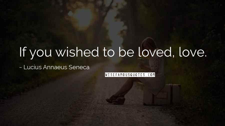 Lucius Annaeus Seneca Quotes: If you wished to be loved, love.