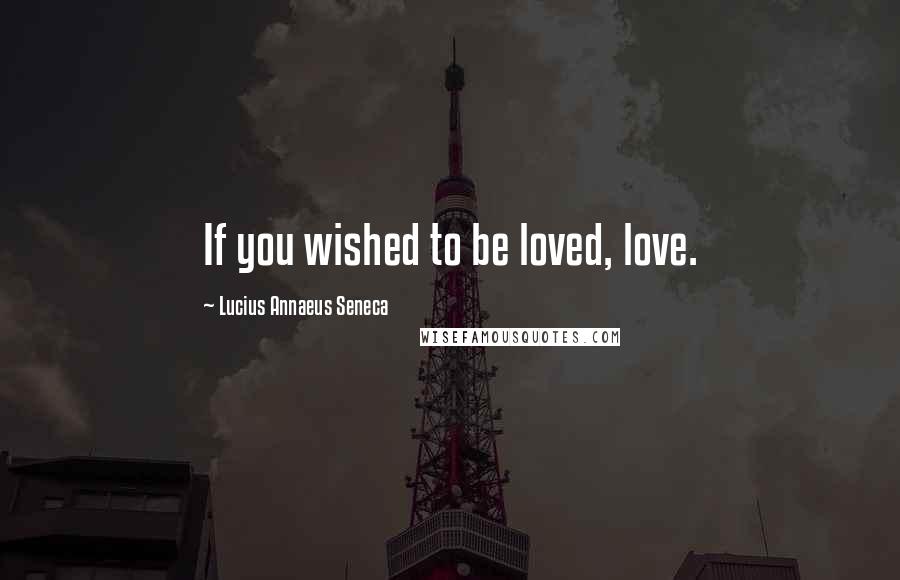 Lucius Annaeus Seneca Quotes: If you wished to be loved, love.