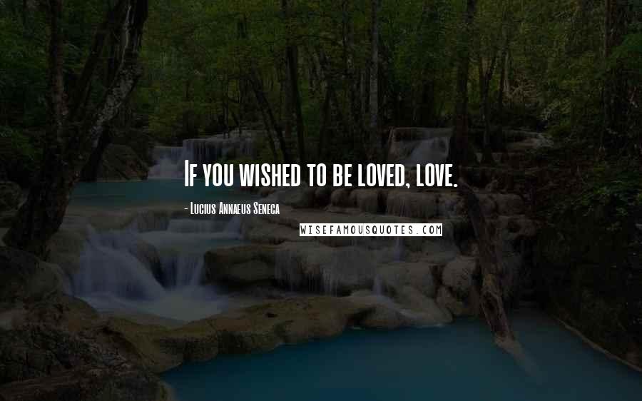 Lucius Annaeus Seneca Quotes: If you wished to be loved, love.