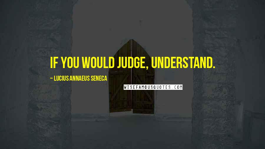 Lucius Annaeus Seneca Quotes: If you would judge, understand.