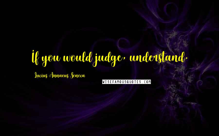 Lucius Annaeus Seneca Quotes: If you would judge, understand.