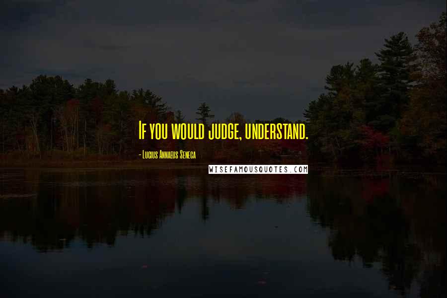 Lucius Annaeus Seneca Quotes: If you would judge, understand.