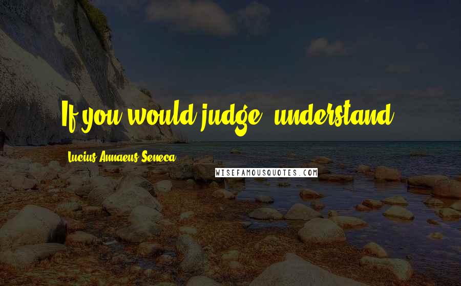 Lucius Annaeus Seneca Quotes: If you would judge, understand.