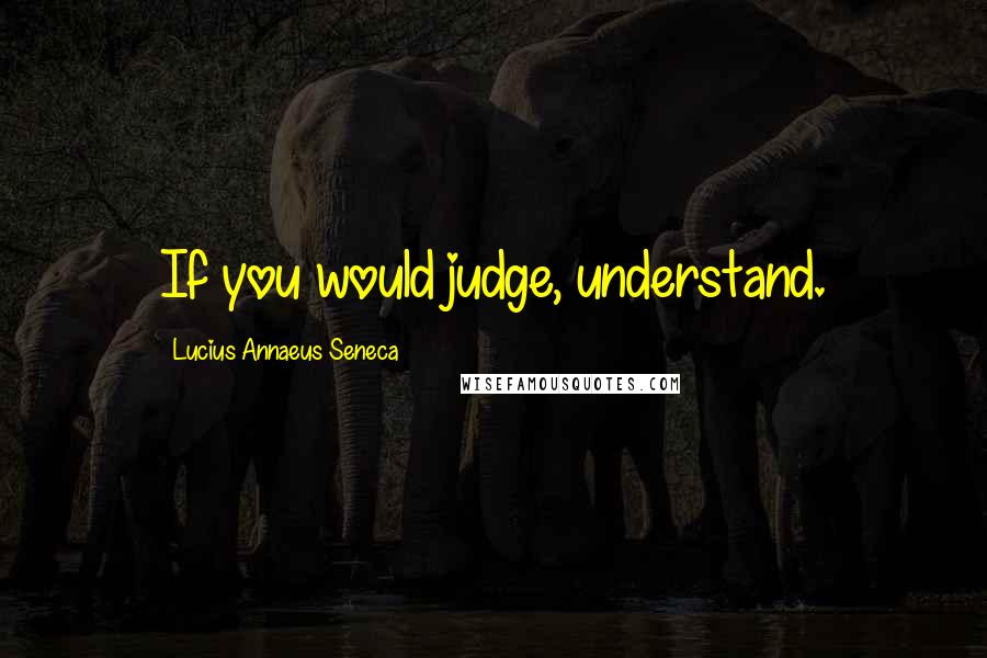 Lucius Annaeus Seneca Quotes: If you would judge, understand.