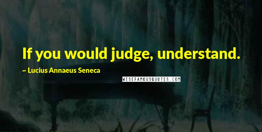 Lucius Annaeus Seneca Quotes: If you would judge, understand.