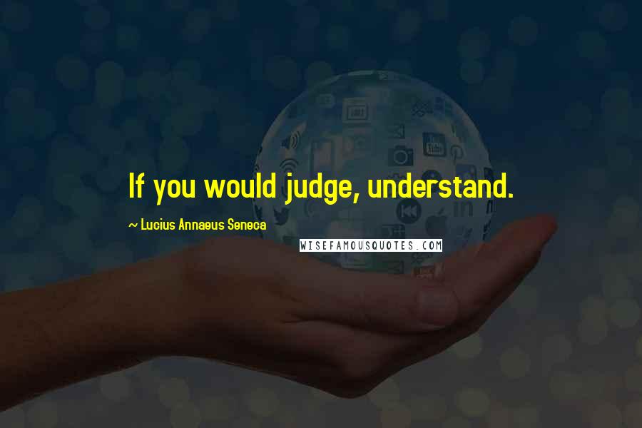 Lucius Annaeus Seneca Quotes: If you would judge, understand.