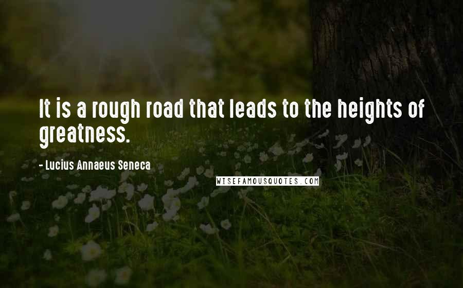 Lucius Annaeus Seneca Quotes: It is a rough road that leads to the heights of greatness.