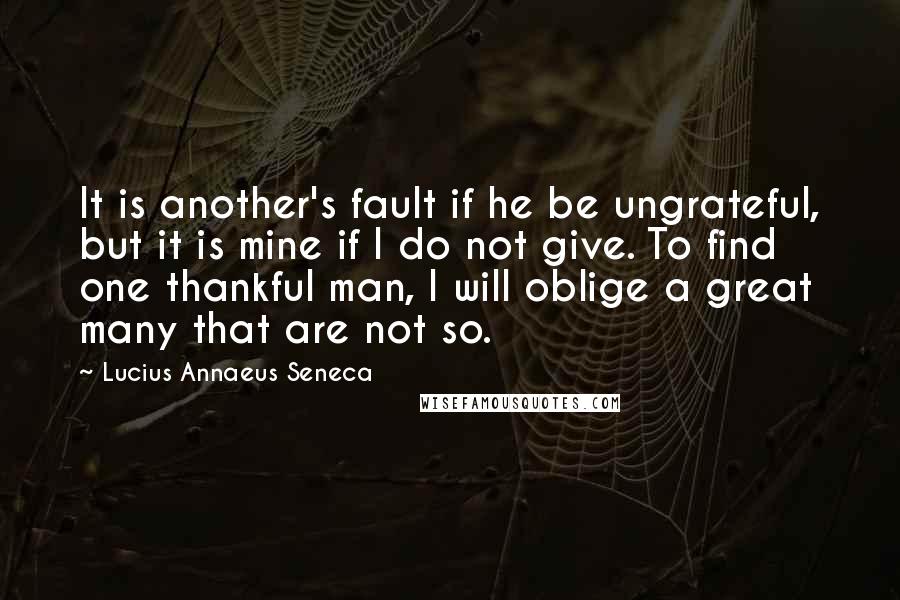 Lucius Annaeus Seneca Quotes: It is another's fault if he be ungrateful, but it is mine if I do not give. To find one thankful man, I will oblige a great many that are not so.