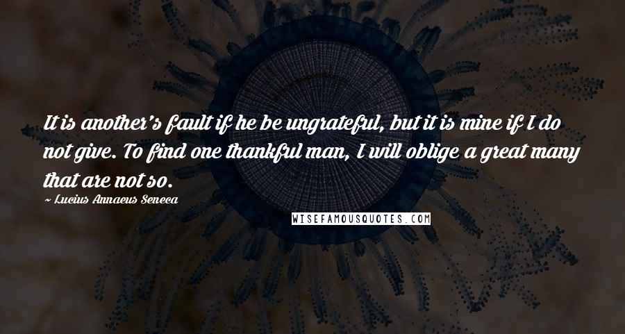 Lucius Annaeus Seneca Quotes: It is another's fault if he be ungrateful, but it is mine if I do not give. To find one thankful man, I will oblige a great many that are not so.